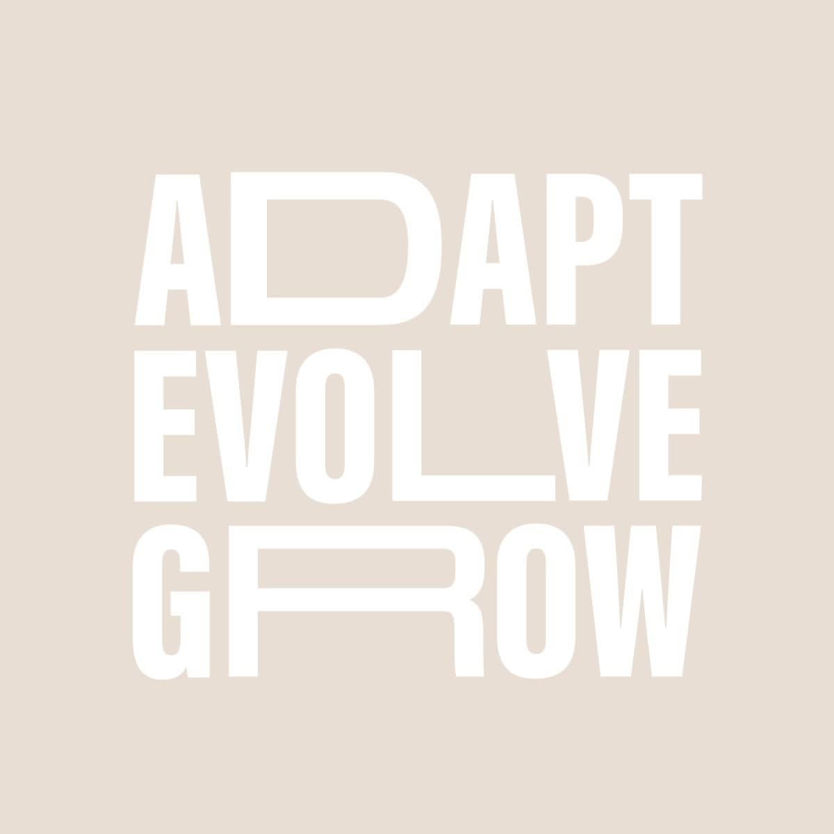 A minimalist typographic design featuring bold, geometric sans-serif lettering arranged in a stacked composition. The white text reads 'ADAPT EVOLVE GROW' against a warm, neutral beige background, creating a striking contrast with a modern, motivational aesthetic.